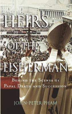 Heirs of the Fisherman: Behind the Scenes of Papal Death and Succession by Pham, John-Peter