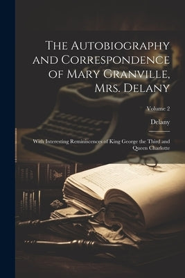 The Autobiography and Correspondence of Mary Granville, Mrs. Delany: With Interesting Reminiscences of King George the Third and Queen Charlotte; Volu by Delany