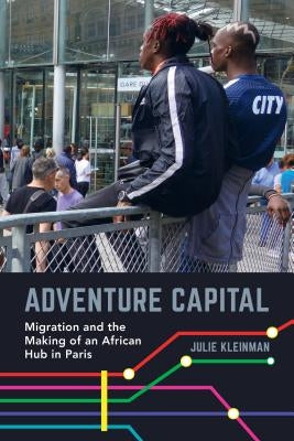 Adventure Capital: Migration and the Making of an African Hub in Paris by Kleinman, Julie