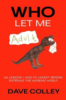 Who Let Me Adult: 20 Lessons I Wish I'd Learnt Before Entering the Working World by Colley, Dave