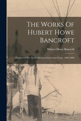 The Works Of Hubert Howe Bancroft: History Of The North Mexican States And Texas. 1886-1889 by Bancroft, Hubert Howe