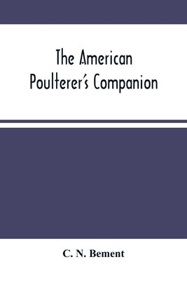 The American Poulterer'S Companion: A Practical Treatise On The Breeding, Rearing, Fattening, And General Management Of The Various Species Of Domesti by N. Bement, C.