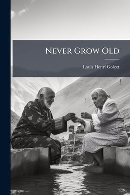 Never Grow Old: How to Live for More Than one Hundred Years by Goizet, Louis Henri