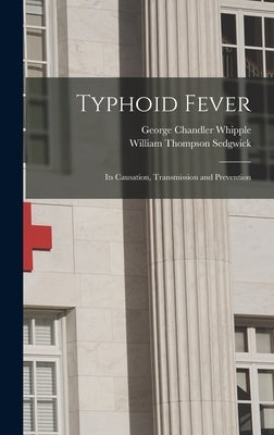 Typhoid Fever; Its Causation, Transmission and Prevention by Whipple, George Chandler