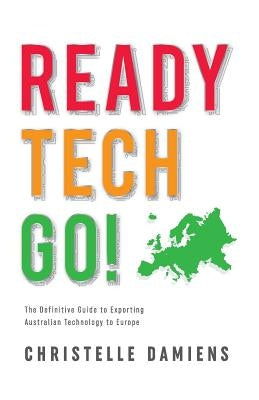 Ready, Tech, Go!: The Definitive Guide to Exporting Australian Technology to Europe by Damiens, Christelle