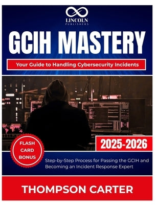 GCIH Mastery Your Guide to Handling Cybersecurity Incidents: Step-by-Step Process for Passing the GCIH and Becoming an Incident Response Expert by Carter, Thompson