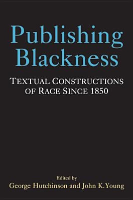 Publishing Blackness: Textual Constructions of Race Since 1850 by Hutchinson, George