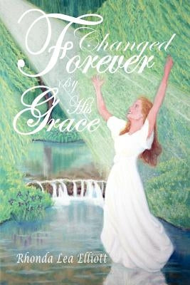 Changed Forever by His Grace by Elliott, Rhonda Lea