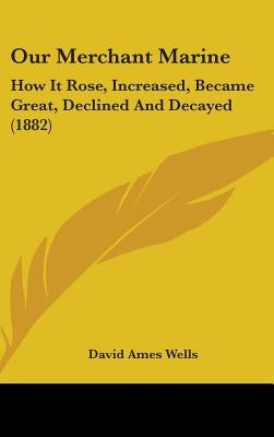 Our Merchant Marine: How It Rose, Increased, Became Great, Declined And Decayed (1882) by Wells, David Ames