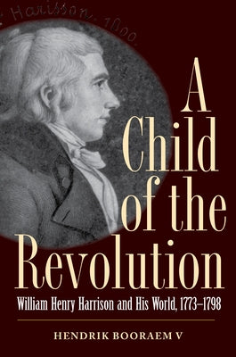 A Child of the Revolution: William Henry Harrison and His World, 1773-1798 by Booraem V.