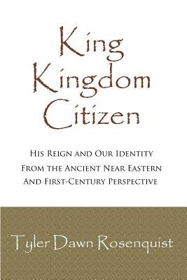 King, Kingdom, Citizen: His Reign and Our Identity by Rosenquist, Tyler Dawn