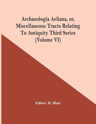 Archaeologia Aeliana, Or, Miscellaneous Tracts Relating To Antiquity Third Series (Volume Vi) by Blair, R.