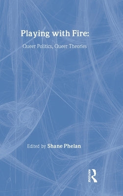 Playing with Fire: Queer Politics, Queer Theories by Phelan, Shane