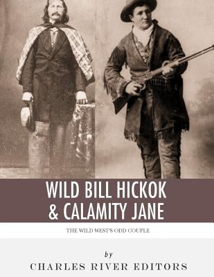 Wild Bill Hickok & Calamity Jane: The Wild West's Odd Couple by Charles River Editors