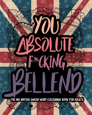 You Absolute F*cking Bellend: The Big British Swear Word Colouring Book For Adults by Publishing, Mearswear