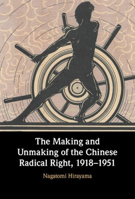 The Making and Unmaking of the Chinese Radical Right, 1918-1951 by Hirayama, Nagatomi