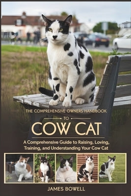 The Comprehensive Owners Handbook to Cow Cat: A Comprehensive Guide to Raising, Loving Training, and Understanding Your Cow Cat by Bowell, James