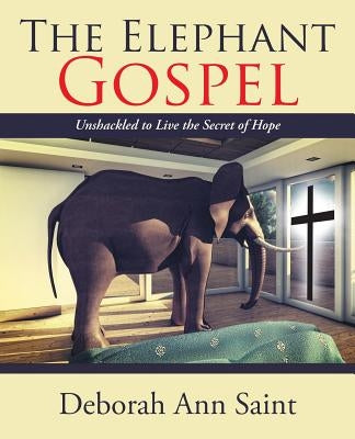 The Elephant Gospel: Unshackled to Live the Secret of Hope by Saint, Deborah Ann