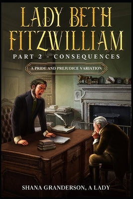 Lady Beth Fitzwilliam: Part 2 - Consequences: A Pride & Prejudice Variation by Granderson a. Lady, Shana