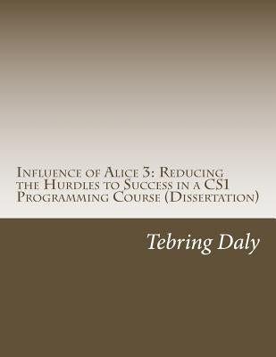 Influence of Alice 3: Reducing the Hurdles to Success in a CS1 Programming Course: Dissertation by Daly, Tebring