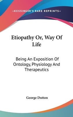 Etiopathy Or, Way Of Life: Being An Exposition Of Ontology, Physiology And Therapeutics by Dutton, George