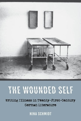The Wounded Self: Writing Illness in Twenty-First-Century German Literature by Schmidt, Nina