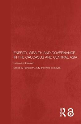 Energy, Wealth and Governance in the Caucasus and Central Asia: Lessons not learned by Auty, Richard
