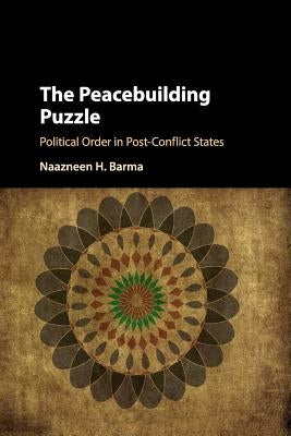 The Peacebuilding Puzzle: Political Order in Post-Conflict States by Barma, Naazneen H.