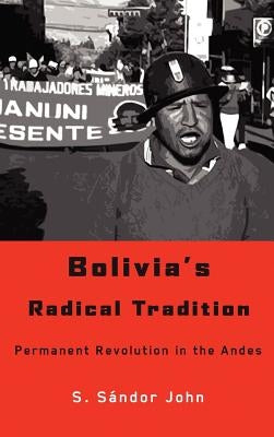 Bolivia's Radical Tradition: Permanent Revolution in the Andes by John, S. Sandor