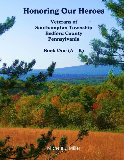 Honoring Our Heroes: Veterans of Southampton Township, Bedford County, Pennsylvania Book One (A-K) by Miller, Michele L.