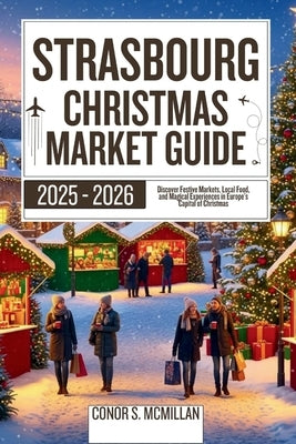 Strasbourg Christmas Market Guide 2025-2026: Discover Festive Markets, Local Food, and Magical Experiences in Europe's Capital of Christmas by McMillan, Conor S.