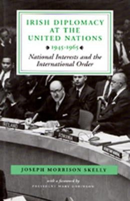 Irish Diplomacy at the United Nations 1945-65: National Interests and the International Order by Skelly, Joseph Morrison