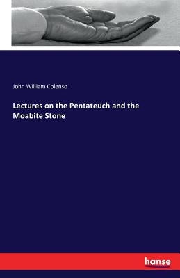 Lectures on the Pentateuch and the Moabite Stone by Colenso, John William