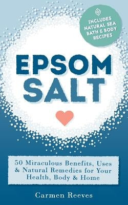 Epsom Salt: 50 Miraculous Benefits, Uses & Natural Remedies for Your Health, Body & Home by Reeves, Carmen