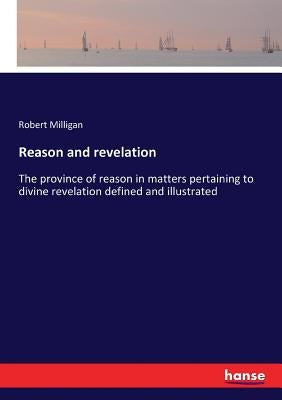 Reason and revelation: The province of reason in matters pertaining to divine revelation defined and illustrated by Milligan, Robert