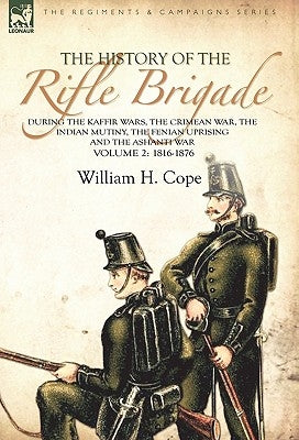 The History of the Rifle Brigade-During the Kaffir Wars, The Crimean War, The Indian Mutiny, The Fenian Uprising and the Ashanti War: Volume 2-1816-18 by Cope, William H.