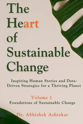 The Heart of Sustainable Change: Inspiring Human Stories and Data-Driven Strategies for a Thriving Planet by Ashtekar, Abhishek
