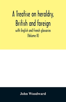 A treatise on heraldry, British and foreign: with English and French glossaries (Volume II) by Woodward, John