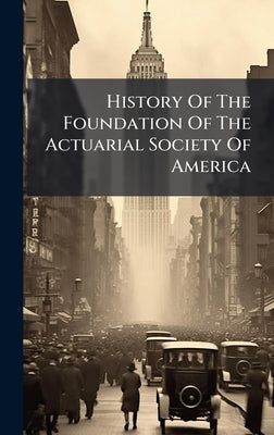 History Of The Foundation Of The Actuarial Society Of America by Anonymous