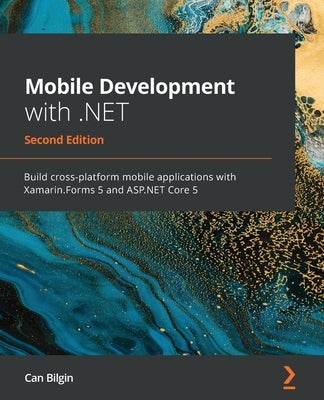 Mobile Development with .NET - Second Edition: Build cross-platform mobile applications with Xamarin.Forms 5 and ASP.NET Core 5 by Bilgin, Can