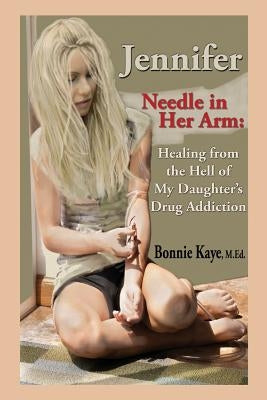 Jennifer Needle in Her Arm: Healing from the Hell of My Daughter's Drug Addiction by Kaye, Bonnie
