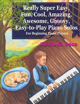 Really Super Easy, Fun, Cool, Amazing, Awesome, groovy, Easy-to-Play Piano Solos: For beginning piano players by Pace, Kevin G.