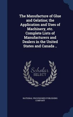The Manufacture of Glue and Gelatine; the Application and Uses of Machinery, etc. Complete Lists of Manufacturers and Dealers in the United States and by National Provisioner Publishing Company