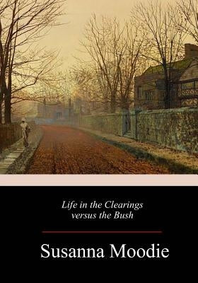 Life in the Clearings versus the Bush by Moodie, Susanna