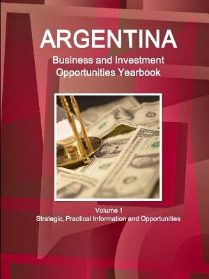 Argentina Business and Investment Opportunities Yearbook Volume 1 Strategic, Practical Information and Opportunities by Ibp, Inc