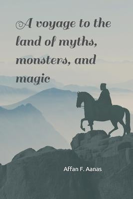 A Voyage to the Land of Myths, Monsters, and Magic: -A Tale That Will Thrill Your Heart by Aanas, Affan F.