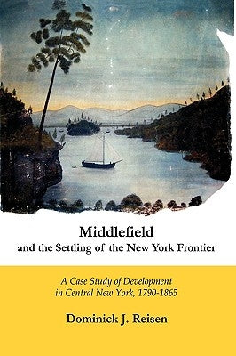 Middlefield and the Settling of the New York Frontier: A Case Study of Development in Central New York, 1790-1865 by Reisen, Dominick J.