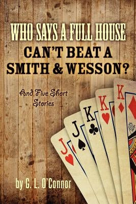Who Says A Full House Can't Beat A Smith and Wesson?: And Five Short Stories by O'Connor, G. L.