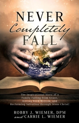 Never Completely Fall: The Inspirational Story of a Family Falling from Grace, Hitting Rock Bottom, and Reclaiming Salvation through Jesus Christ! by Wiemer, Dpm Robby