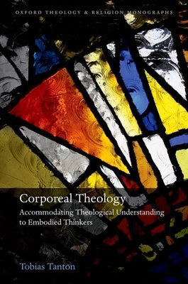 Corporeal Theology: The Nature of Theological Understanding in Light of Embodied Cognition by Tanton, Tobias